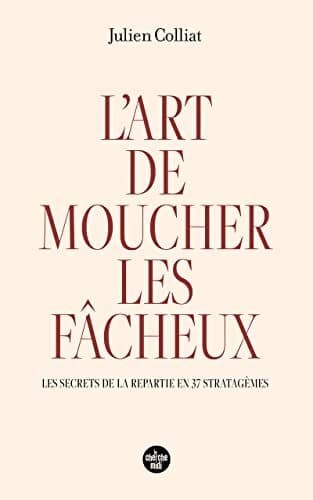 L'art de moucher les fâcheux - Les secrets de la repartie en 37 stratagèmes - Julien Colliat